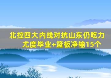 北控四大内线对抗山东仍吃力 尤度毕业+篮板净输15个